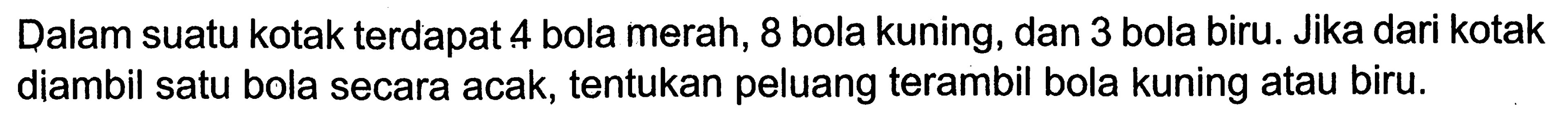 Dalam suatu kotak terdapat 4 bola merah, 8 bola kuning, dan 3 bola biru. Jika dari kotak diambil satu bola secara acak, tentukan peluang terambil bola kuning atau biru.