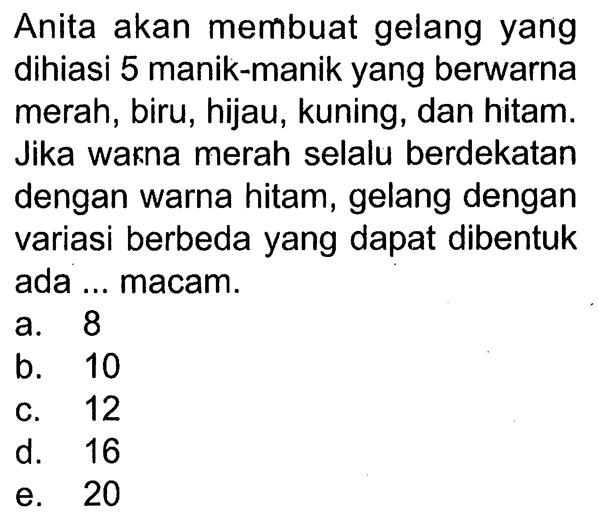 Anita akan membuat gelang yang dihiasi 5 manik-manik yang berwarna merah, biru, hijau, kuning, dan hitam. Jika warna merah selalu berdekatan dengan warna hitam, gelang dengan variasi berbeda yang dapat dibentuk ada ... macam.