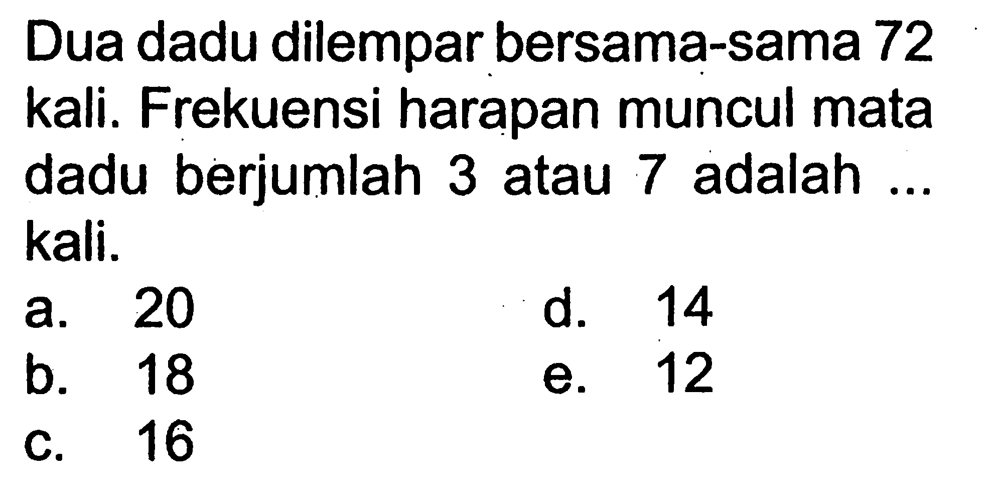 Dua dadu dilempar bersama-sama 72 kali. Frekuensi harapan muncul mata dadu berjumlah 3 atau 7 adalah ... kali.