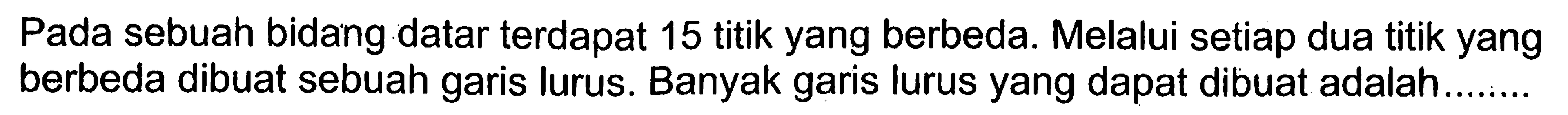 Pada sebuah bidang datar terdapat 15 titik yang berbeda. Melalui setiap dua titik yang berbeda dibuat sebuah garis lurus. Banyak garis lurus yang dapat dibuat adalah.