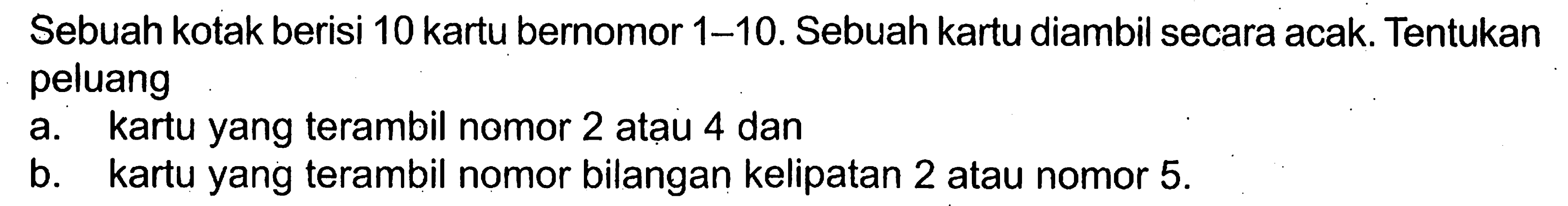 Sebuah kotak berisi 10 kartu bernomor 1-10. Sebuah kartu diambil secara acak. Tentukan peluanga. kartu yang terambil nomor 2 atau 4 dan b. kartu yang terambil nomor bilangan kelipatan 2 atau nomor 5 . 