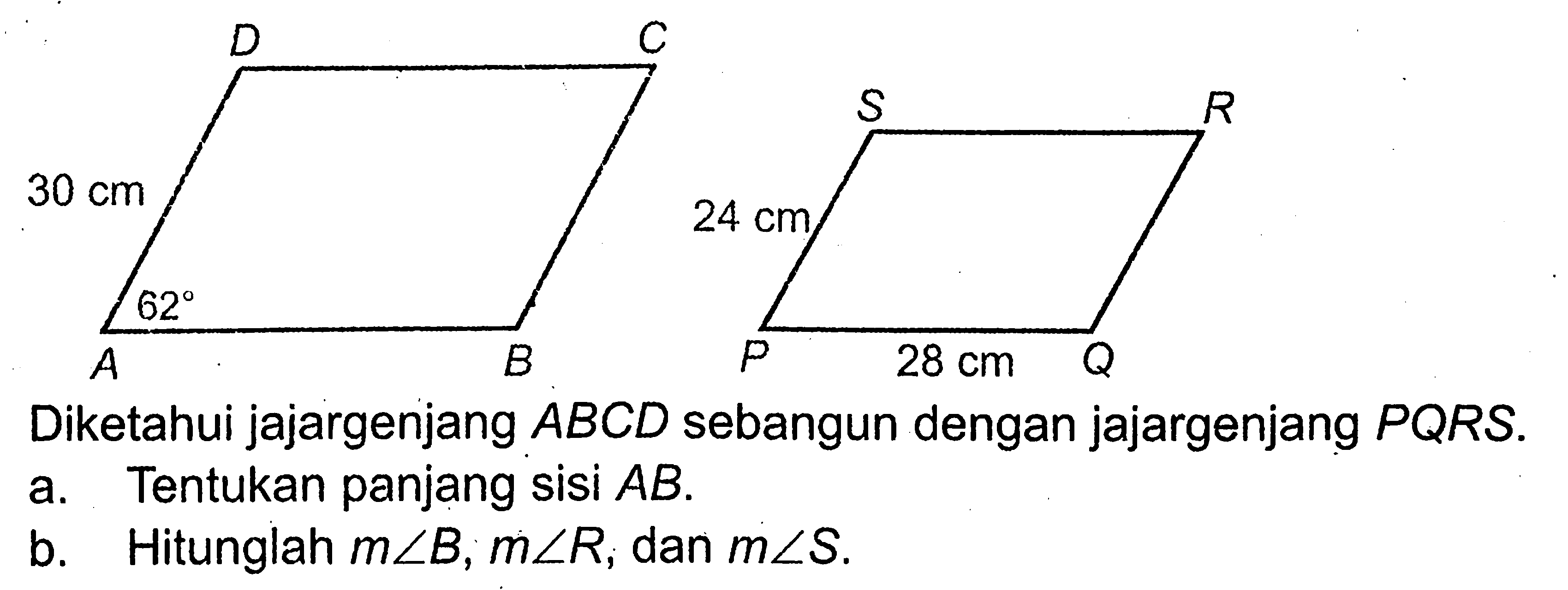 A B C D 62 30 cm P Q R S 28 cm 24 cm Diketahui jajargenjang ABCD sebangun dengan jajargenjang PQRS.a. Tentukan panjang sisi AB.b. Hitunglah  m sudut B, m sudut R , dan m sudut S.