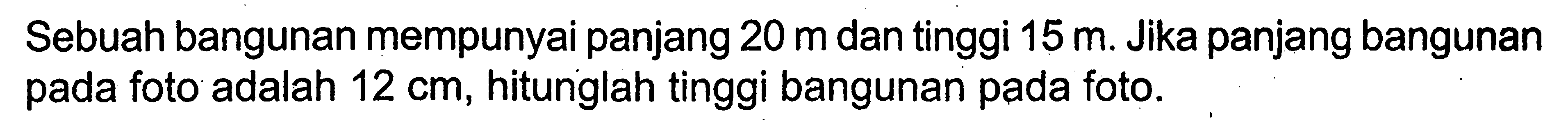 Sebuah bangunan mempunyai panjang 20 m dan tinggi 15 m. Jika panjang bangunan pada foto adalah 12 cm, hitunglah tinggi bangunan pada foto.