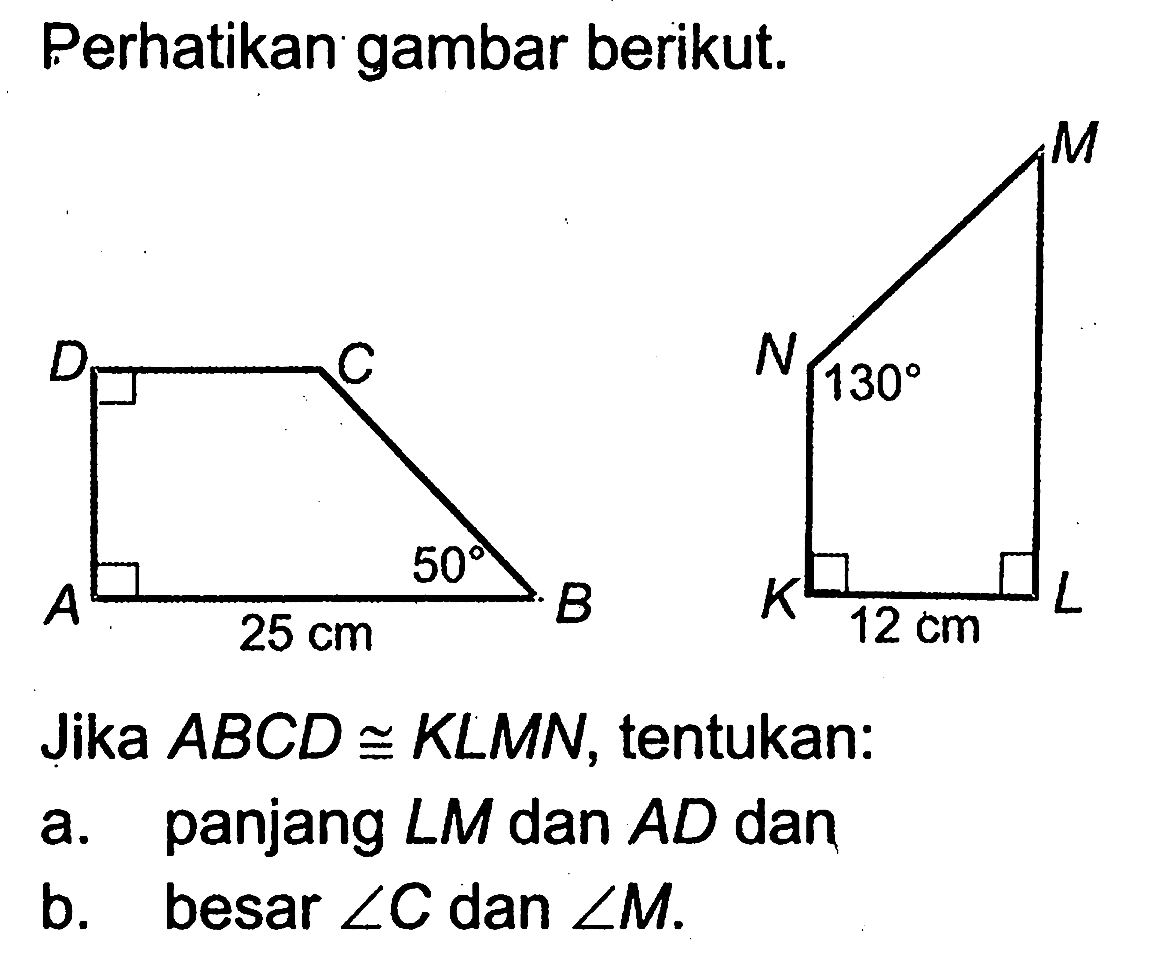 Perhatikan gambar berikut.ABCD 50 25 cmKLMN 130 12 cmJika ABCD kongruen KLMN, tentukan:a. panjang LM dan AD danb. besar sudut C dan sudut M.