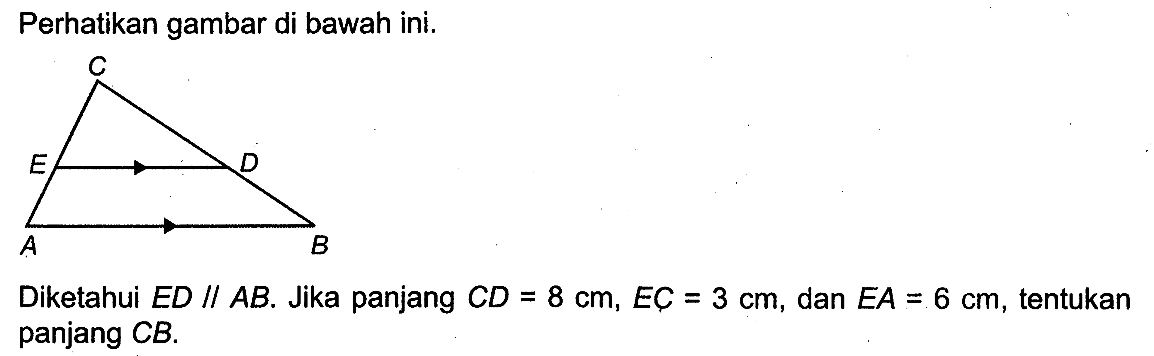 Perhatikan gambar di bawah ini.CEDABDiketahui ED//AB. Jika panjang CD=8 cm, EC=3 cm, dan EA=6 cm, tentukan panjang CB.