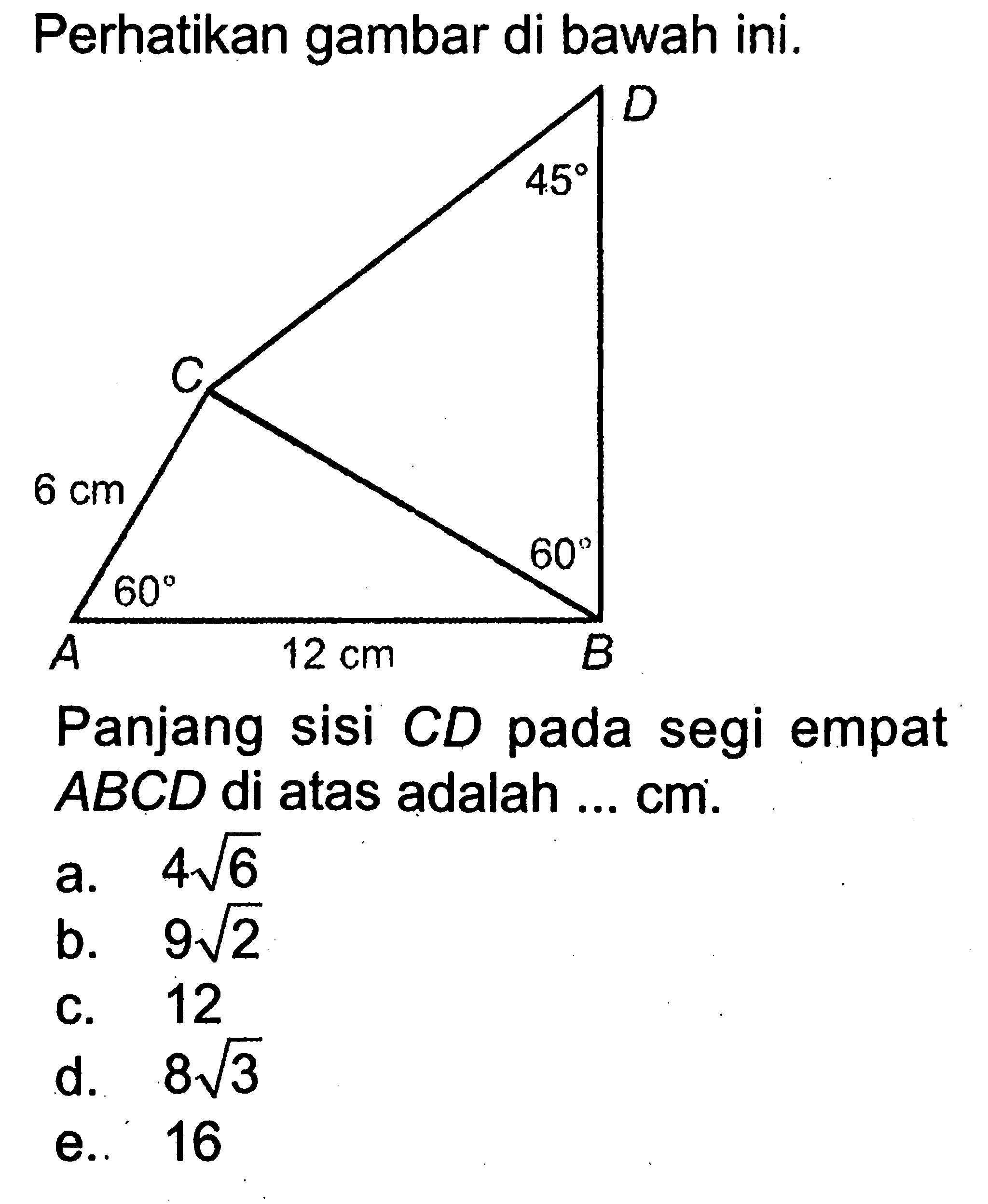 Perhatikan gambar di bawah ini. 45 60 6 cm 60 12 cm
Panjang sisi CD pada segi empat  ABCD di atas adalah  ... cm.
a.  4 akar(6) 
b.  9 akar(2) 
c. 12
d.  8 akar(3) 
e.. 16