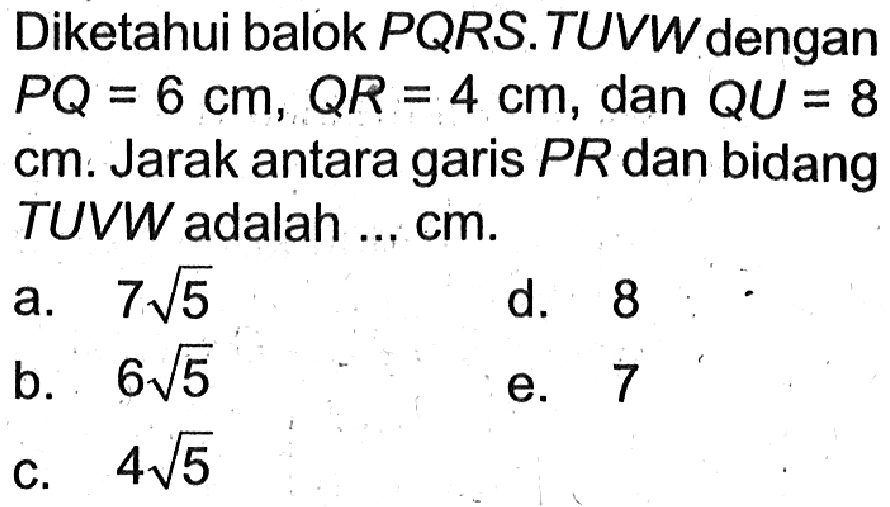 Diketahui balok PQRS.TUVW dengan PQ=6 cm, QR=4 cm, dan QU=8 cm. Jarak antara garis PR dan bidang TUVW adalah ... cm.