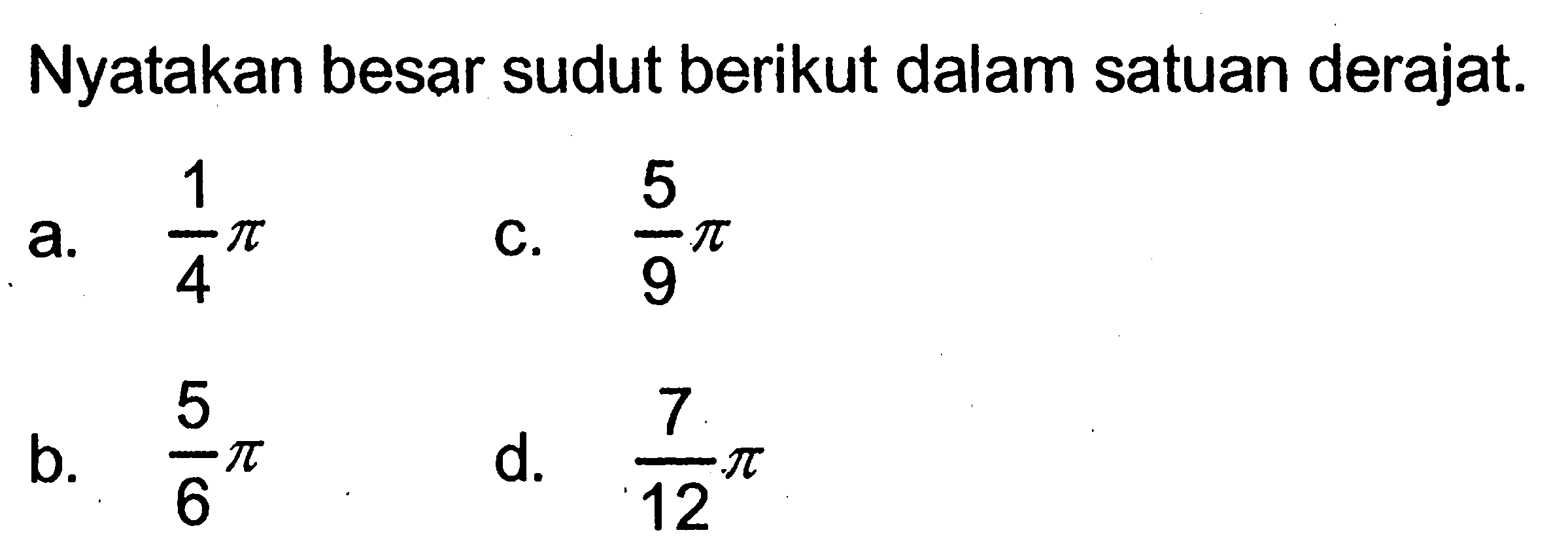 Nyatakan besar sudut berikut dalam satuan derajat.a. (1/4)pi c. (5/9)pi b. (5/6)pi d. (7/12)pi 