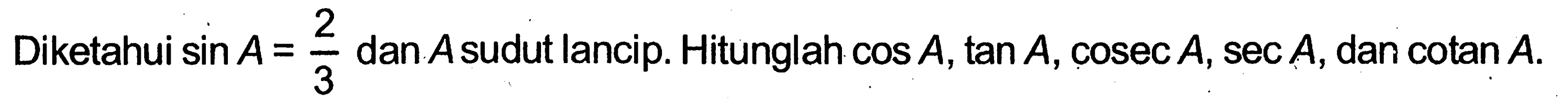 Diketahui sin A=2/3 dan A sudut lancip. Hitunglah cos A, tan A, cosec A, sec A, dan cotan A.