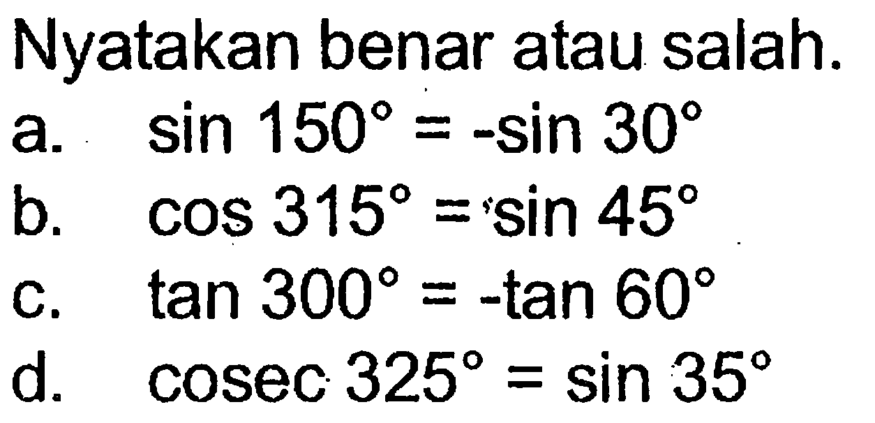 Nyatakan benar atau salah.a.  sin 150=-sin 30 b.  cos 315=sin 45 c.  tan 300=-tan 60 d.  cosec 325=sin 35 