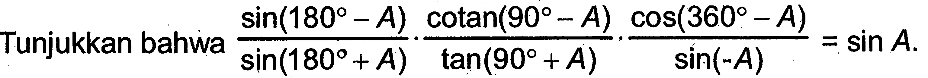 Tunjukkan bahwa ((sin (180-A))/(sin (180+A))).((cotan(90-A))/(tan (90+A))).((cos (360-A))/(sin (-A)))=sin A. 