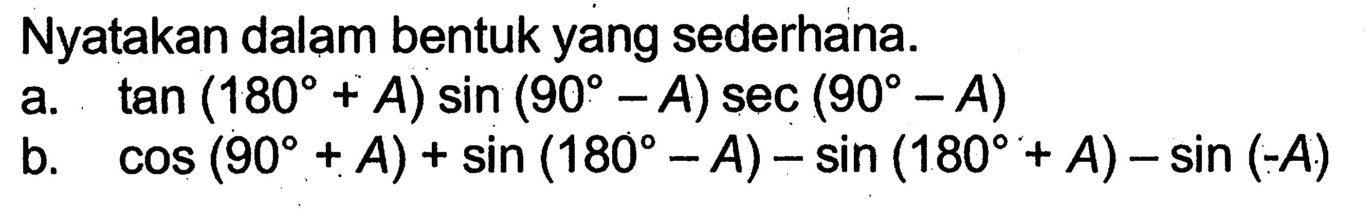 Nyatakan dalam bentuk yang sederhana. a. tan (180+A) sin (90-A) sec (90-A) b. cos (90+A)+sin (180-A)-sin (180+A)-sin (-A)