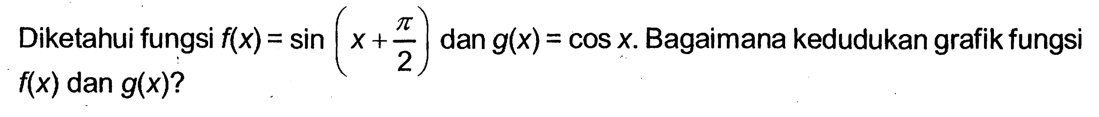 Diketahui fungsi f(x) = sin (x + pi/2) dan g(x) = cos x. Bagaimana kedudukan grafik fungsi f(x) dan g(x)?