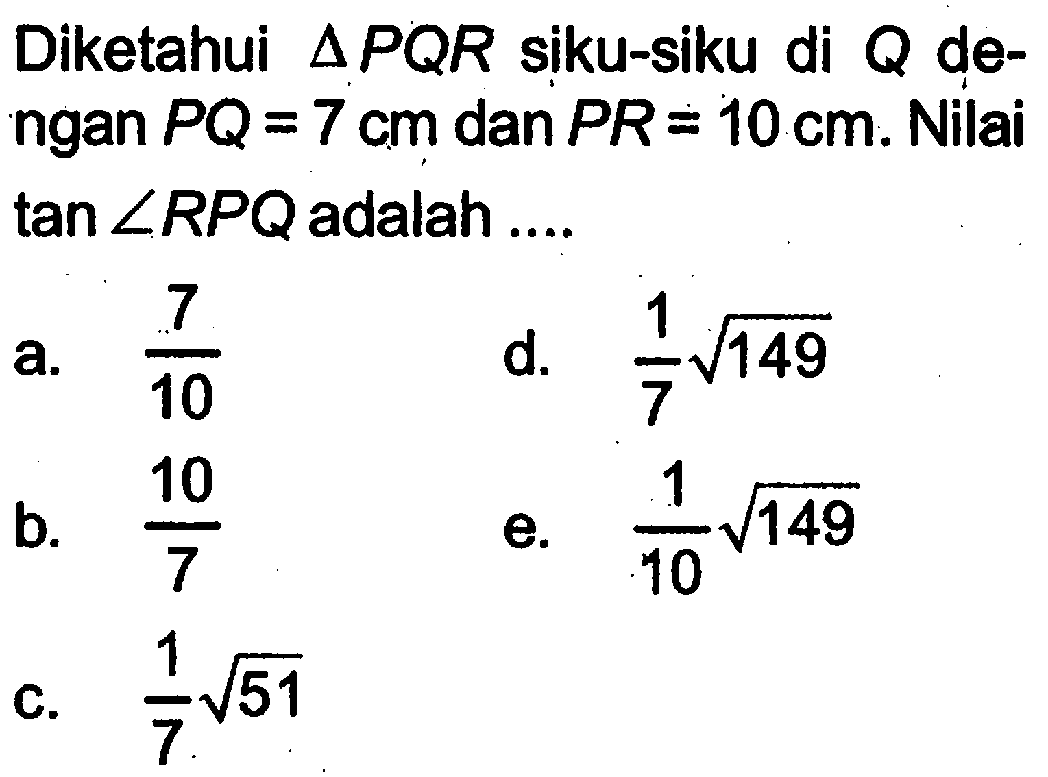 Diketahui segitiga PQR siku-siku di Q dengan PQ=7 cm dan PR=10 cm. Nilai tan sudut RPQ adalah...