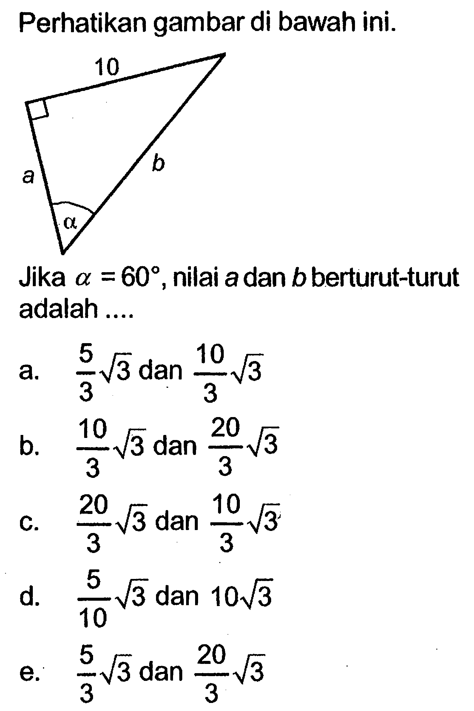 Perhatikan gambar di bawah ini.Jika  a=60 , nilai a dan  b  berturut-turut adalah ....a.  5/3 akar(3) dan 10/3 akar(3) b. 10/3 akar(3) dan 20/3 akar(3) c. 20/3 akar(3) dan 10/3 akar(3) d. 5/10 akar(3) dan 10 akar(3) e. 5/3 akar(3) dan 20/3 akar(3) 