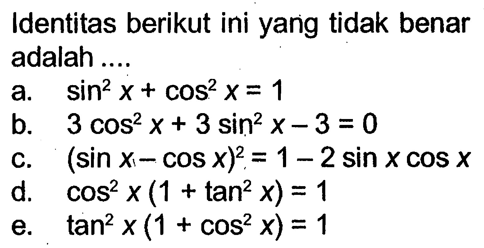 Identitas berikut ini yang tidak benar adalah .... a. sin^2 x+cos^2 x=1 b. 3cos^2 x+2sin^2 x-3=0 c. (sin x-cos x)^2=1-2sin x cos x d. cos^2 x(1+tan^2 x)=1 e. tan^2 x(1+cos^2 x)=1