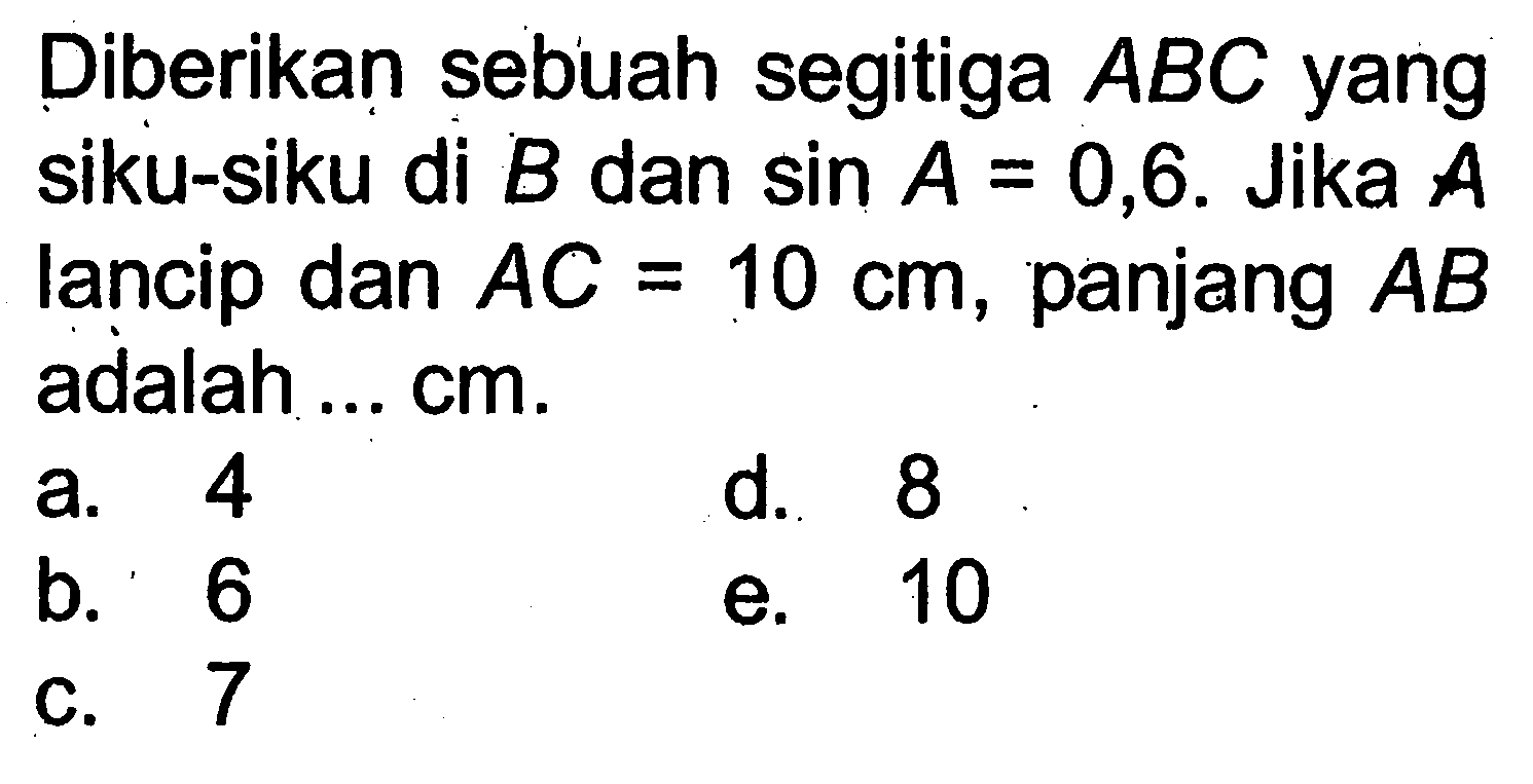 Diberikan sebuah segitiga ABC yang siku-siku di B dan sin A=0,6. Jika A lancip dan AC=10 cm, panjang AB adalah ... cm.