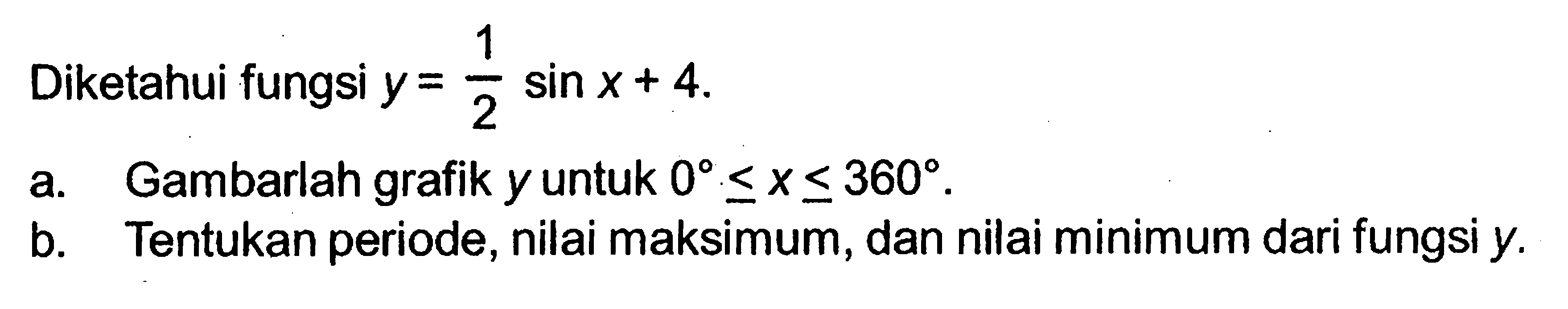 Diketahui fungsi y=1/2 sinx+4. a. Gambarlah grafik y untuk 0<=x<=360. b. Tentukan periode, nilai maksimum, dan nilai minimum dari fungsi y.