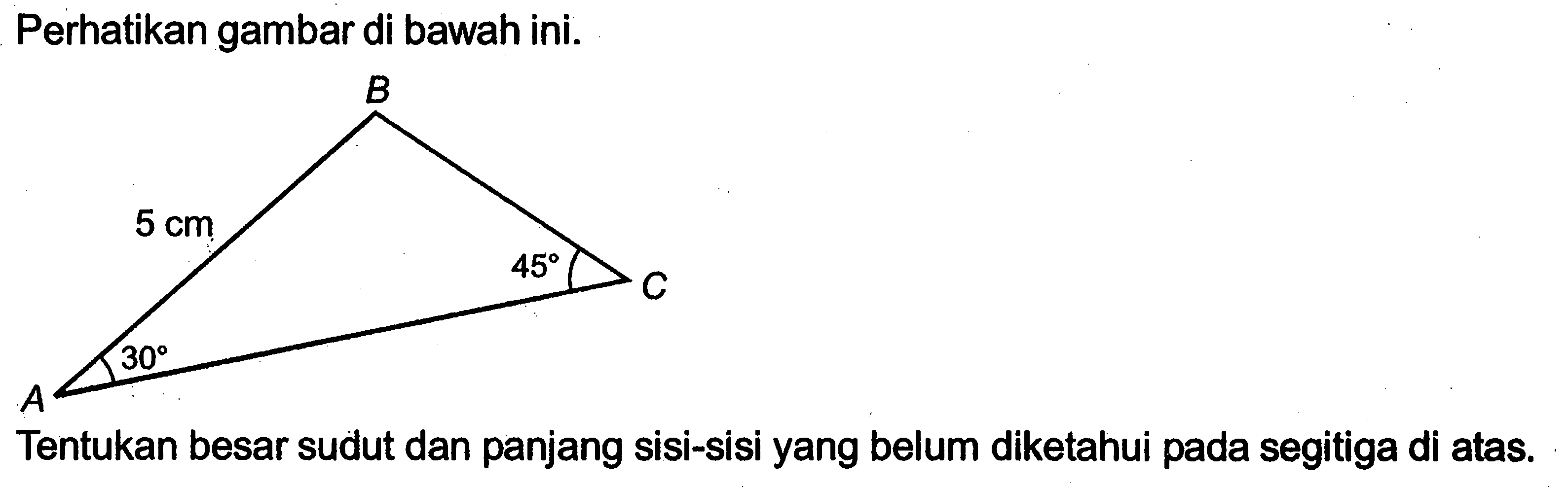 Perhatikan gambar di bawah ini.Tentukan besar sudut dan panjang sisi-sisi yang belum diketahui pada segitiga di atas.