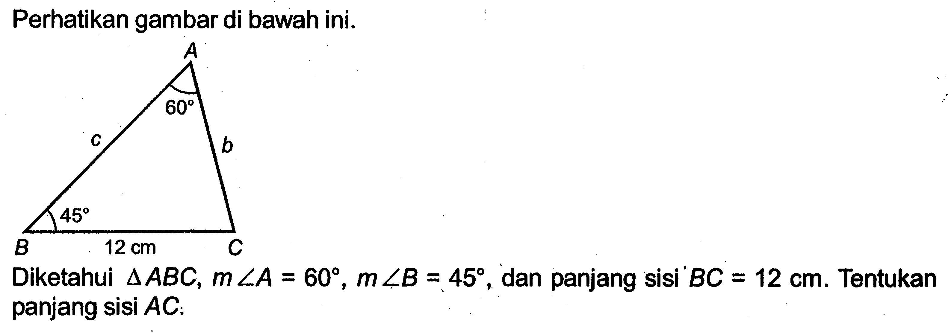 Perhatikan gambar di bawah ini.60 45 12 cm Diketahui segitiga ABC, m sudut A=60, m sudut B=45, dan panjang sisi BC=12 cm . Tentukan panjang sisi AC :