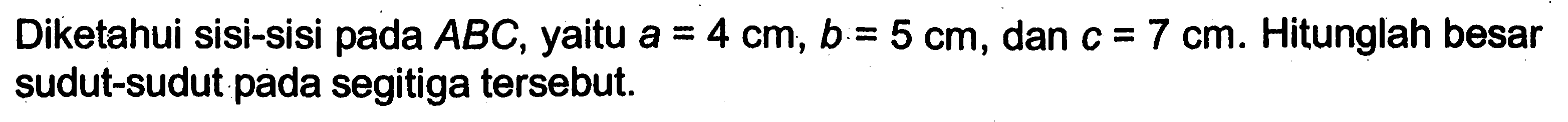 Diketahui sisi-sisi pada ABC, yaitu a=4 cm, b=5 cm, dan c=7 cm. Hitunglah besar sudut-sudut pada segitiga tersebut.