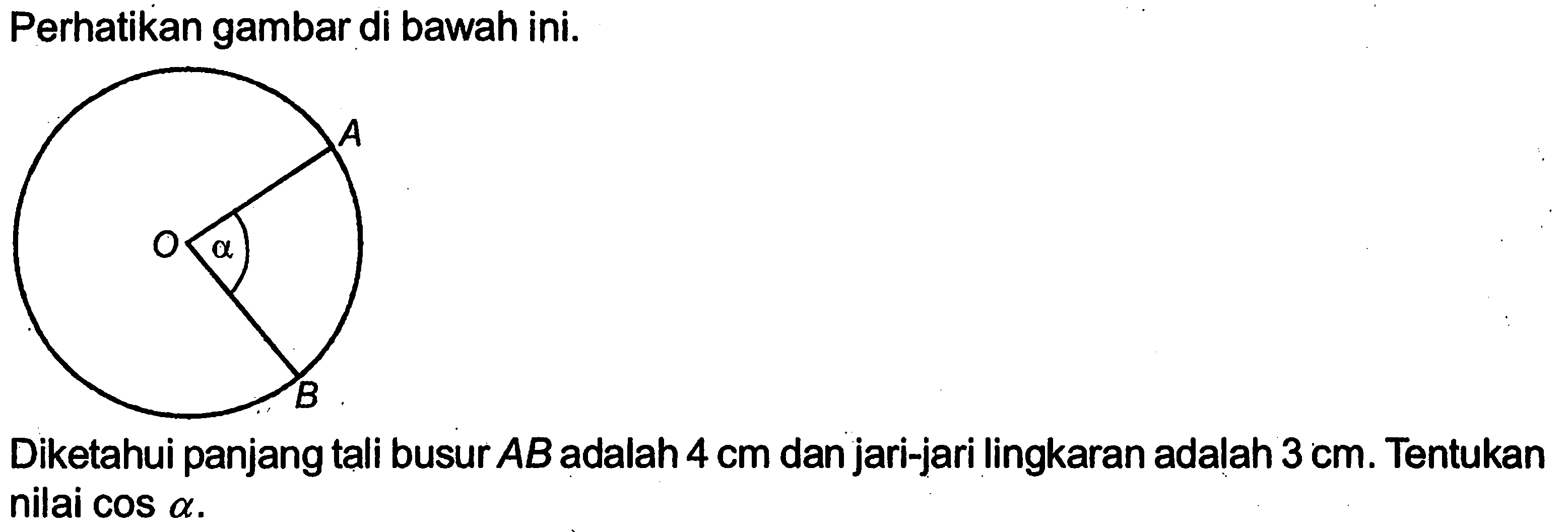 Perhatikan gambar di bawah ini. alpha
Diketahui panjang tali busur  AB  adalah  4 cm  dan jari-jari lingkaran adalah  3 cm. Tentukan nilai  cos alpha. 