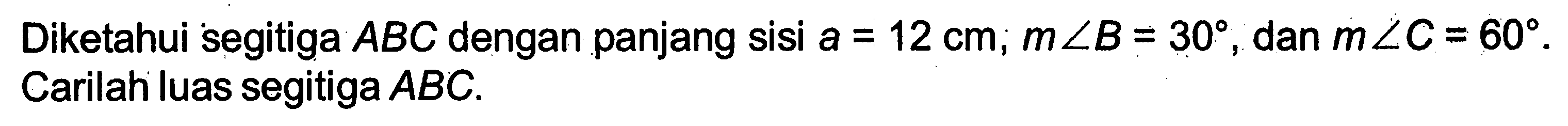 Diketahui segitiga ABC dengan panjang sisi a=12 cm; m sudut B=30, dan m sudut C=60. Carilah luas segitiga ABC.