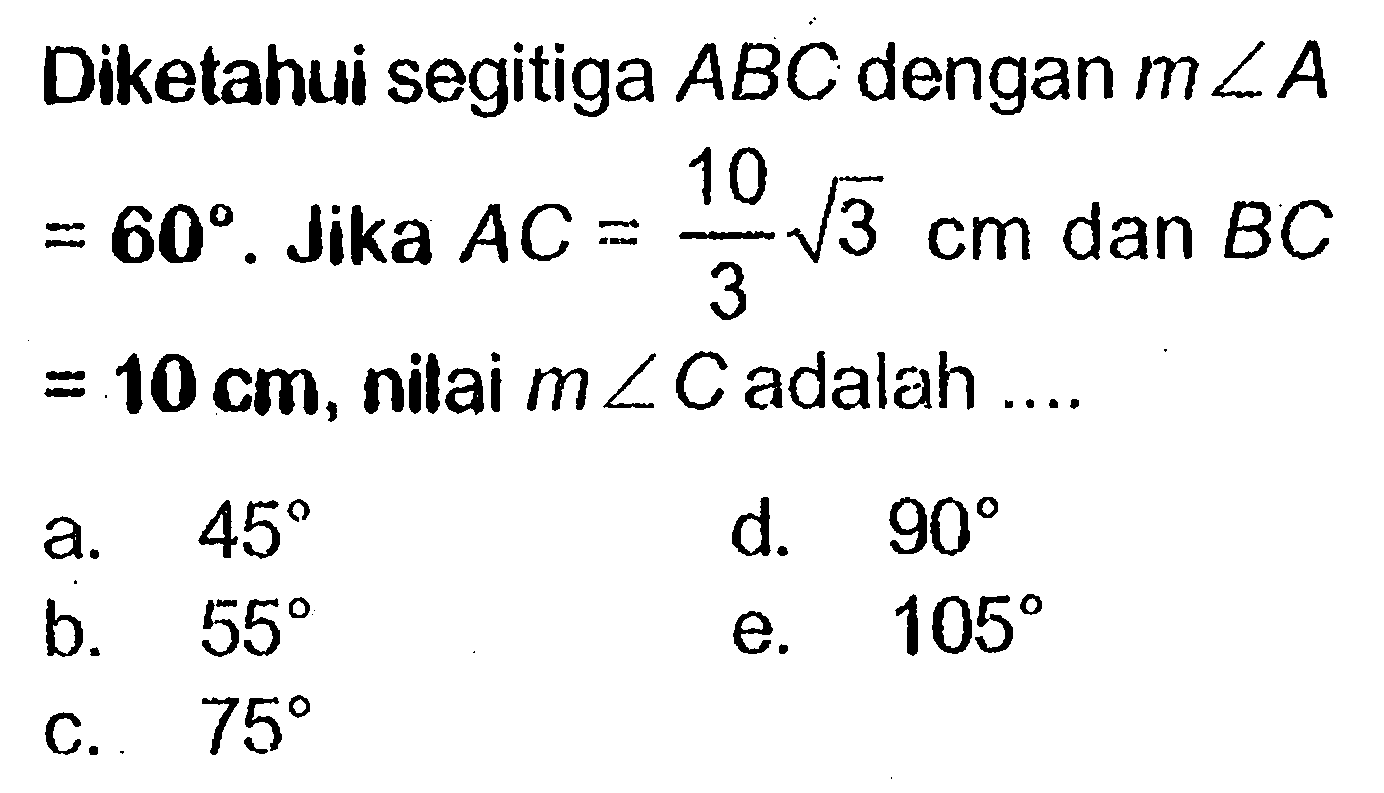 Diketahui segitiga ABC dengan m sudut A=60. Jika AC=10/3 akar(3) cm dan BC=10 cm, nilai m sudut C adalah  ... . 