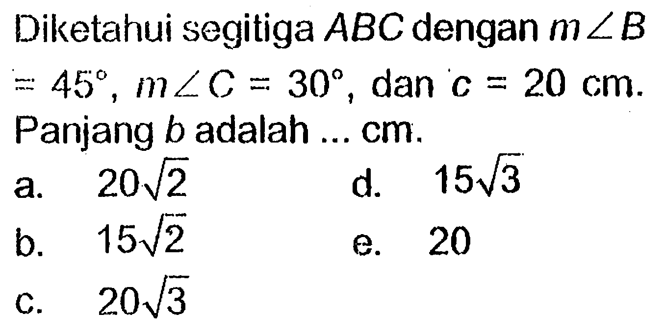 Diketahui segitiga  ABC  dengan  msudut B=45, msudut C=30 , dan  c=20 cm  Panjang  b  adalah ...  cm .