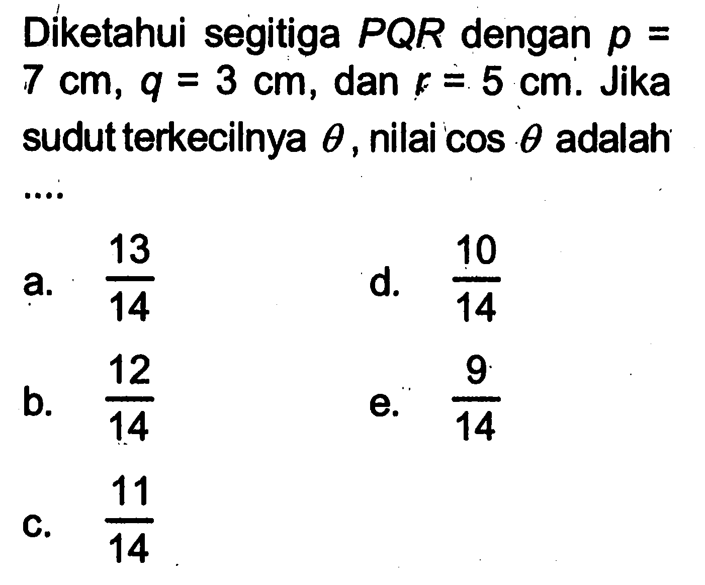 Diketahui segitiga P Q R dengan p=  7 cm, q=3 cm, dan r=5 cm. Jika sudut terkecilnya theta, nilai cos theta adalah...