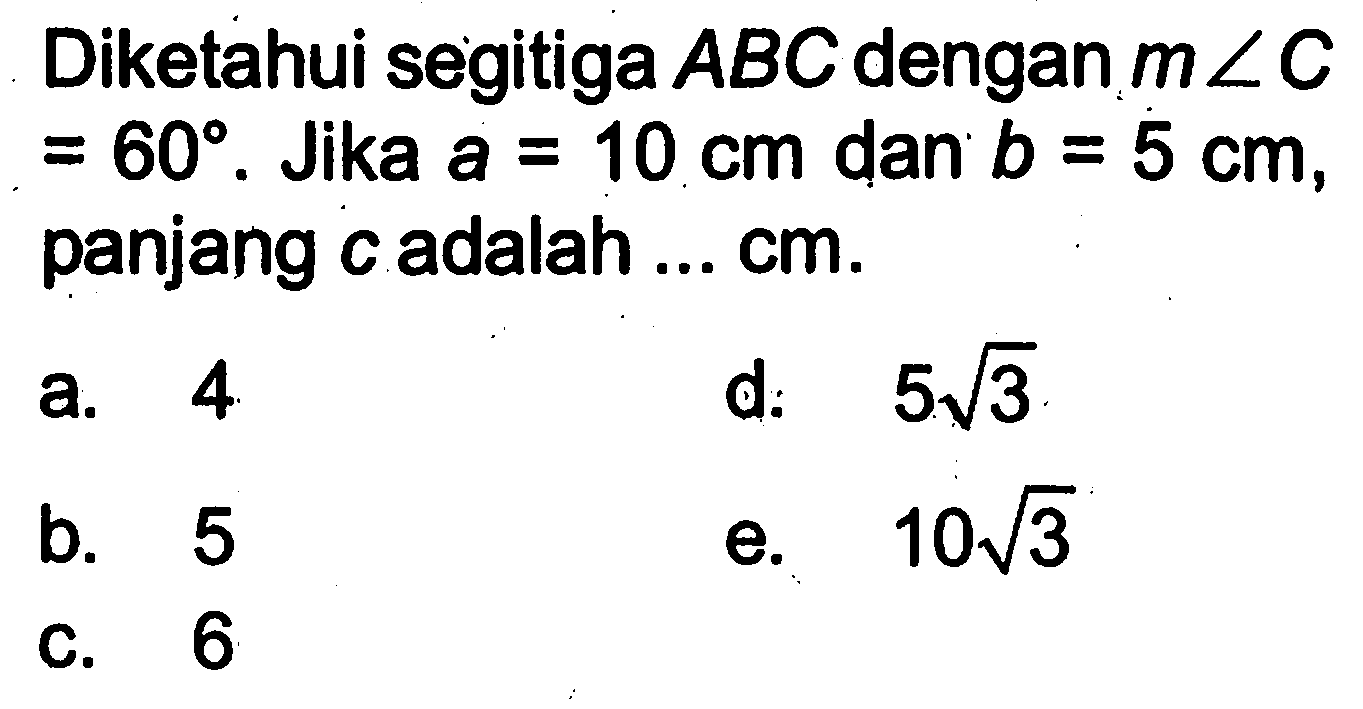 Diketahui segitiga ABC dengan m sudut C =60. Jika a=10 cm dan b=5 cm, panjang c adalah ... cm .