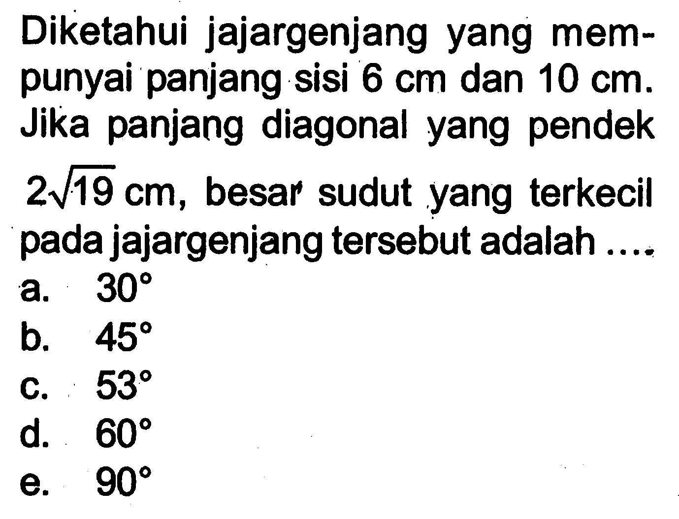 Diketahui jajargenjang yang mempunyai panjang sisi  6 cm dan 10 cm. Jika panjang diagonal yang pendek 2 akar(19) cm, besar sudut yang terkecil pada jajargenjang tersebut adalah....