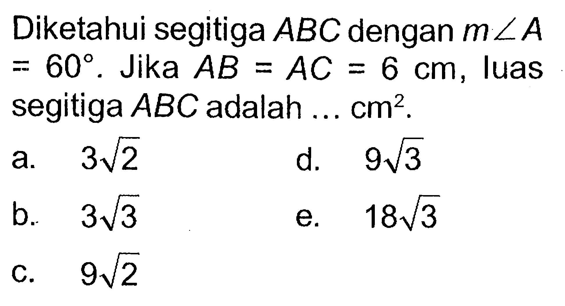 Diketahui segitiga ABC dengan m sudut A=60. Jika AB=AC=6 cm, luas segitiga ABC adalah ... cm^2.
