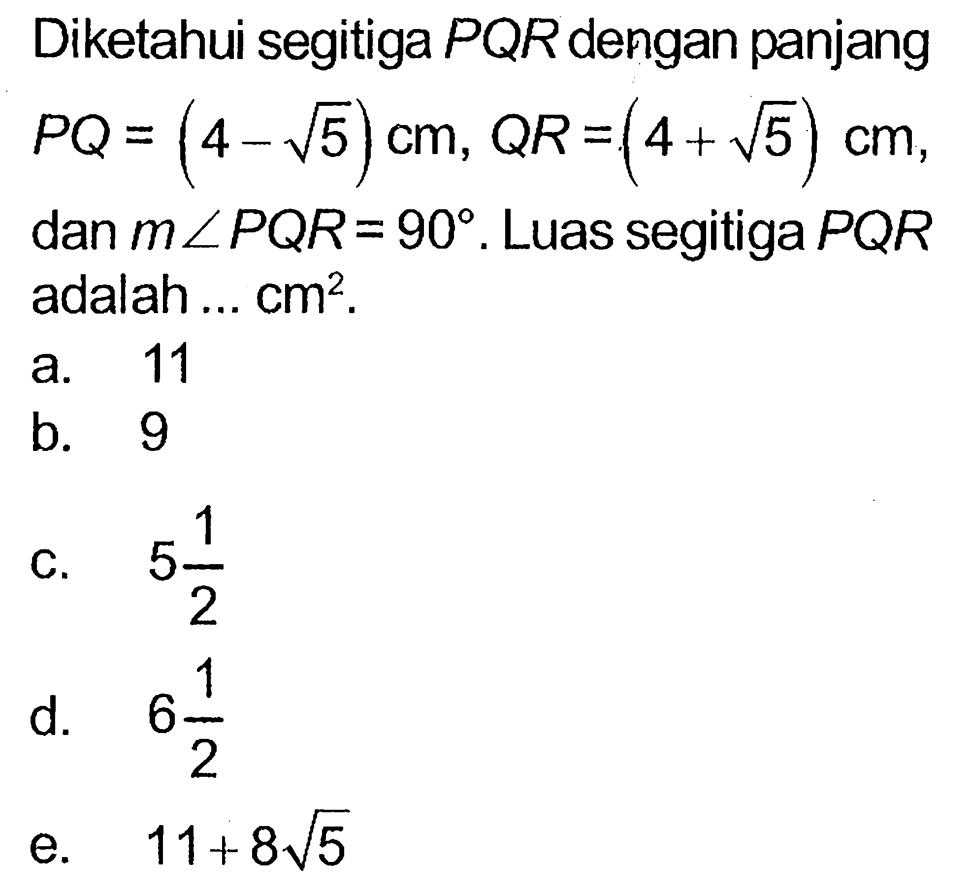 Diketahui segitiga PQR dengan panjang PQ=(4-akar(5)) cm, QR=(4+akar(5)) cm dan m sudut PQR=90. Luas segitiga  PQR adalah ... cm^2.