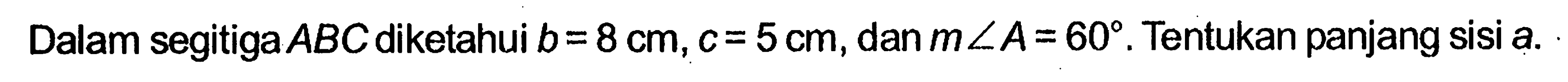 Dalam segitiga ABC diketahui b=8 cm, c=5 cm, dan sudut A=60. Tentukan panjang sisi a.