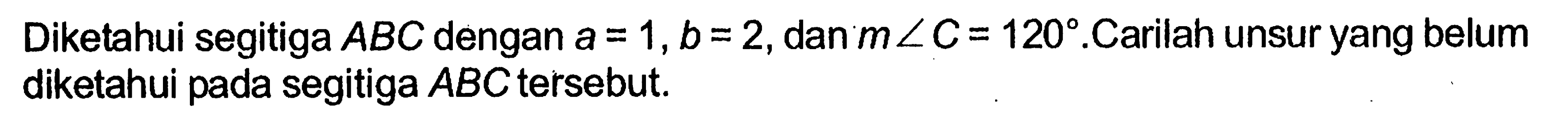 Diketahui segitiga ABC dengan a=1, b=2, dan m sudut C=120. Carilah unsur yang belum diketahui pada segitiga ABC tersebut.