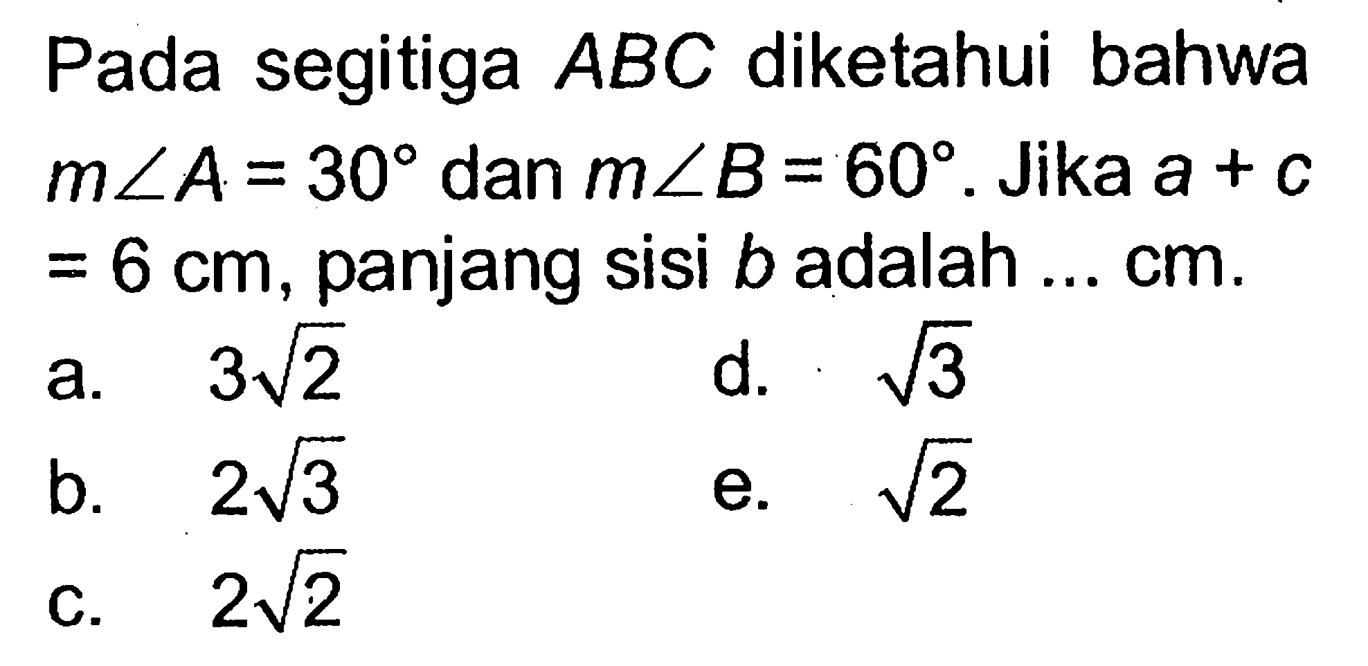 Pada segitiga  ABC  diketahui bahwa  m sudut A=30  dan  m sudut B=60 .  Jika a+c=6 cm, panjang sisi  b  adalah  ... cm. 
