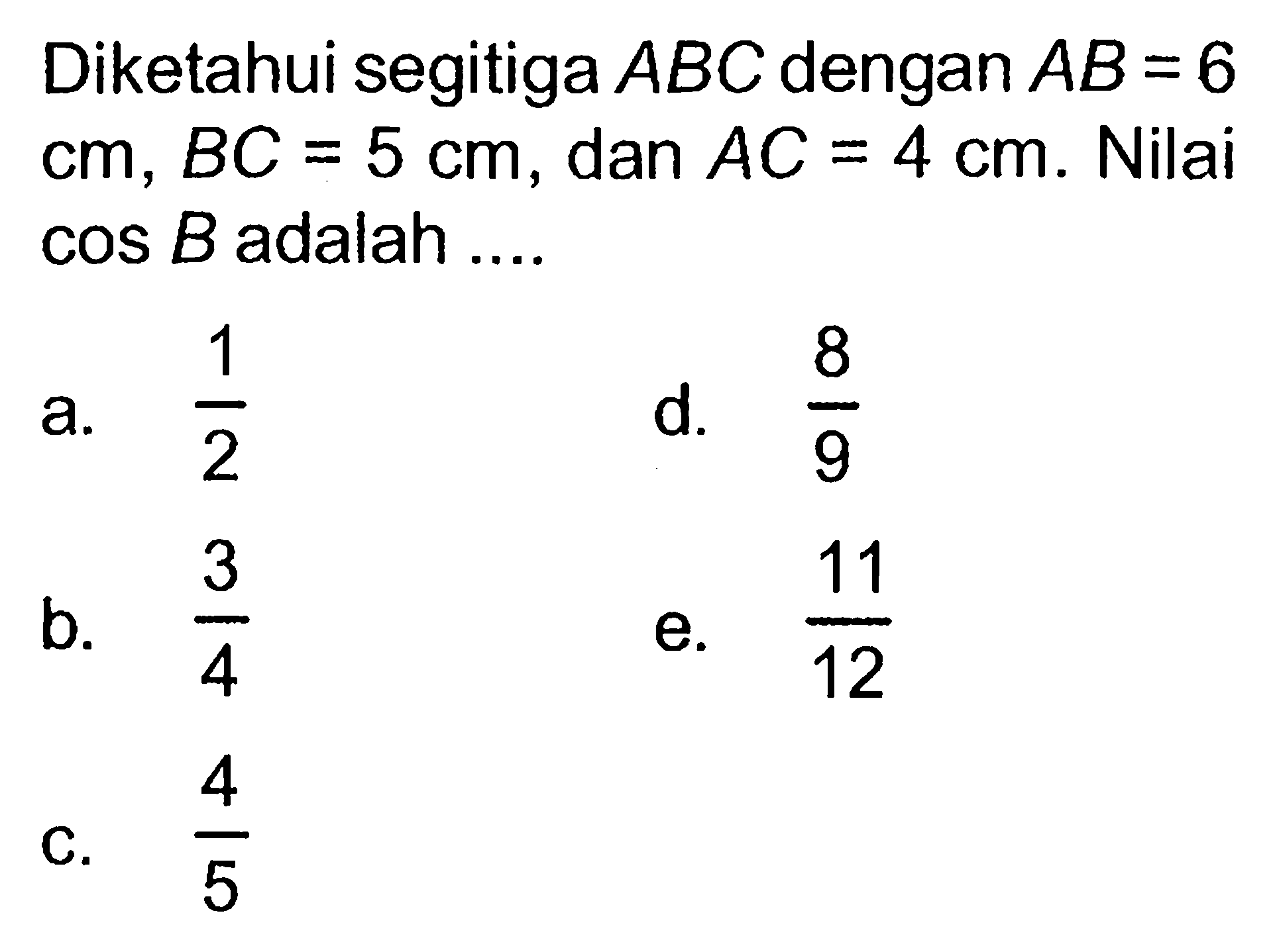 Diketahui segitiga ABC dengan AB=6 cm, BC=5 cm, dan AC=4 cm. Nilai cos B adalah ....