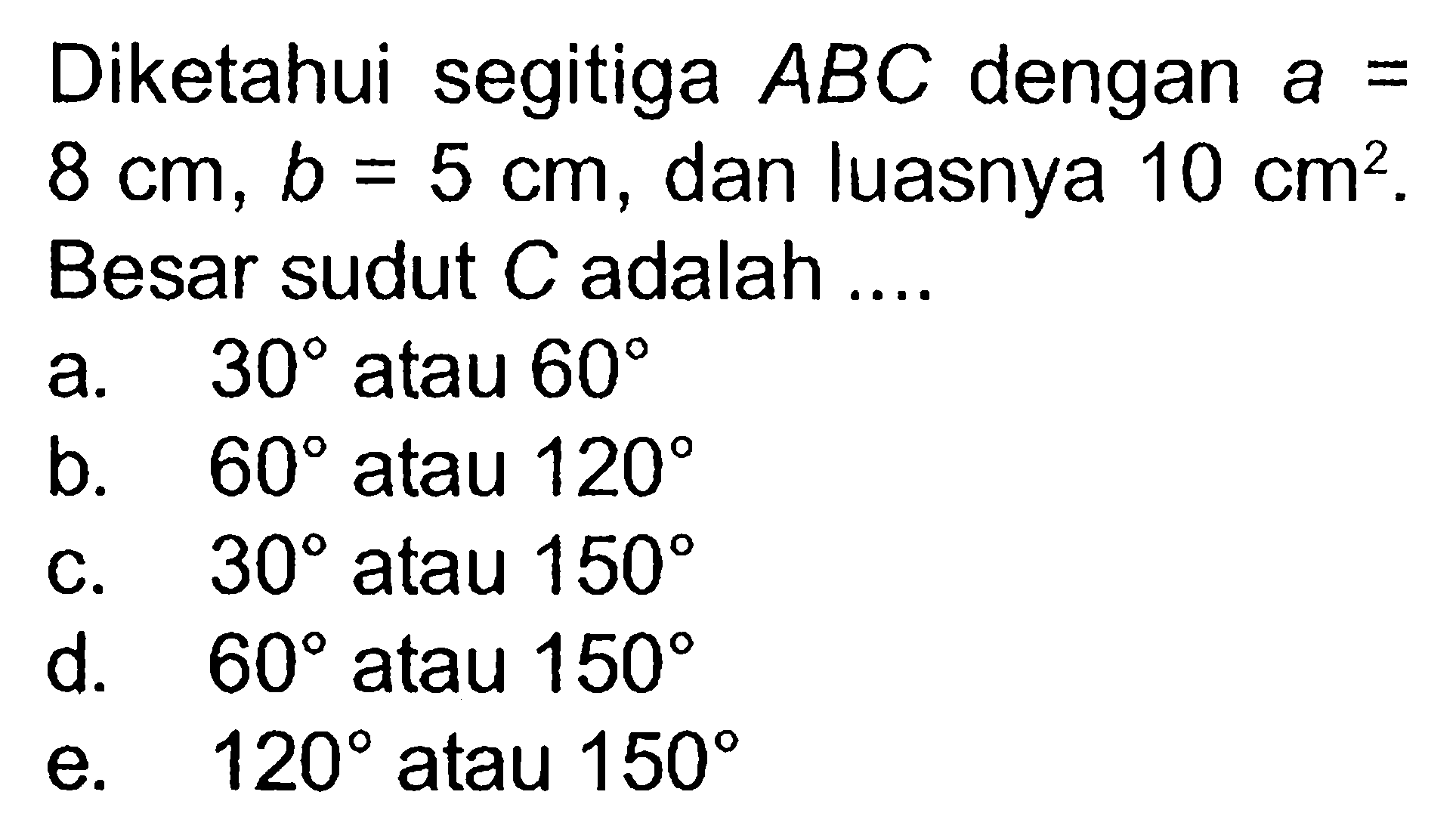 Diketahui segitiga ABC dengan a=8 cm, b=5 cm, dan luasnya 10 cm^2. Besar sudut C adalah ....