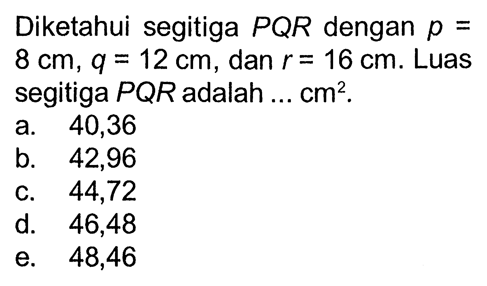 Diketahui segitiga  PQR dengan p=8 cm, q=12 cm, dan  r=16 cm. Luas segitiga  PQR adalah ... cm^2.