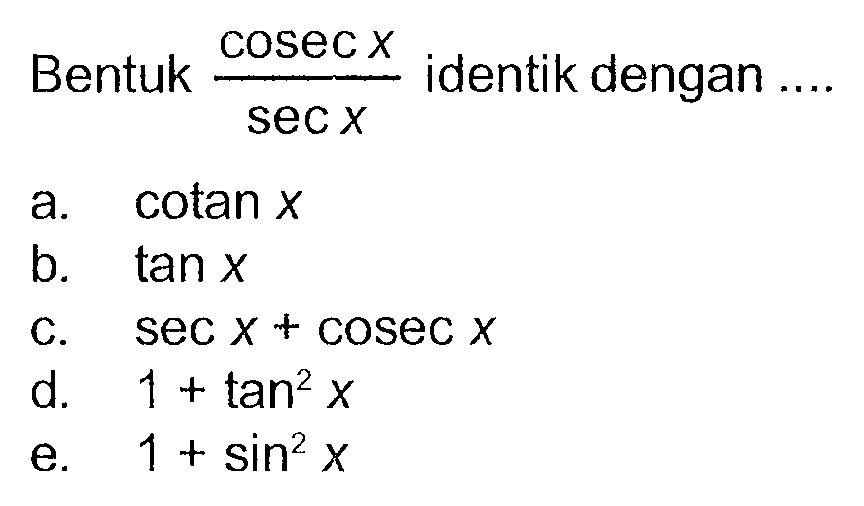 Bentuk cosec x/sec x identik dengan ....a.  cotan x b.  tan x c.  sec x+cosec x d.  1+tan^2x e.  1+sin^2x 