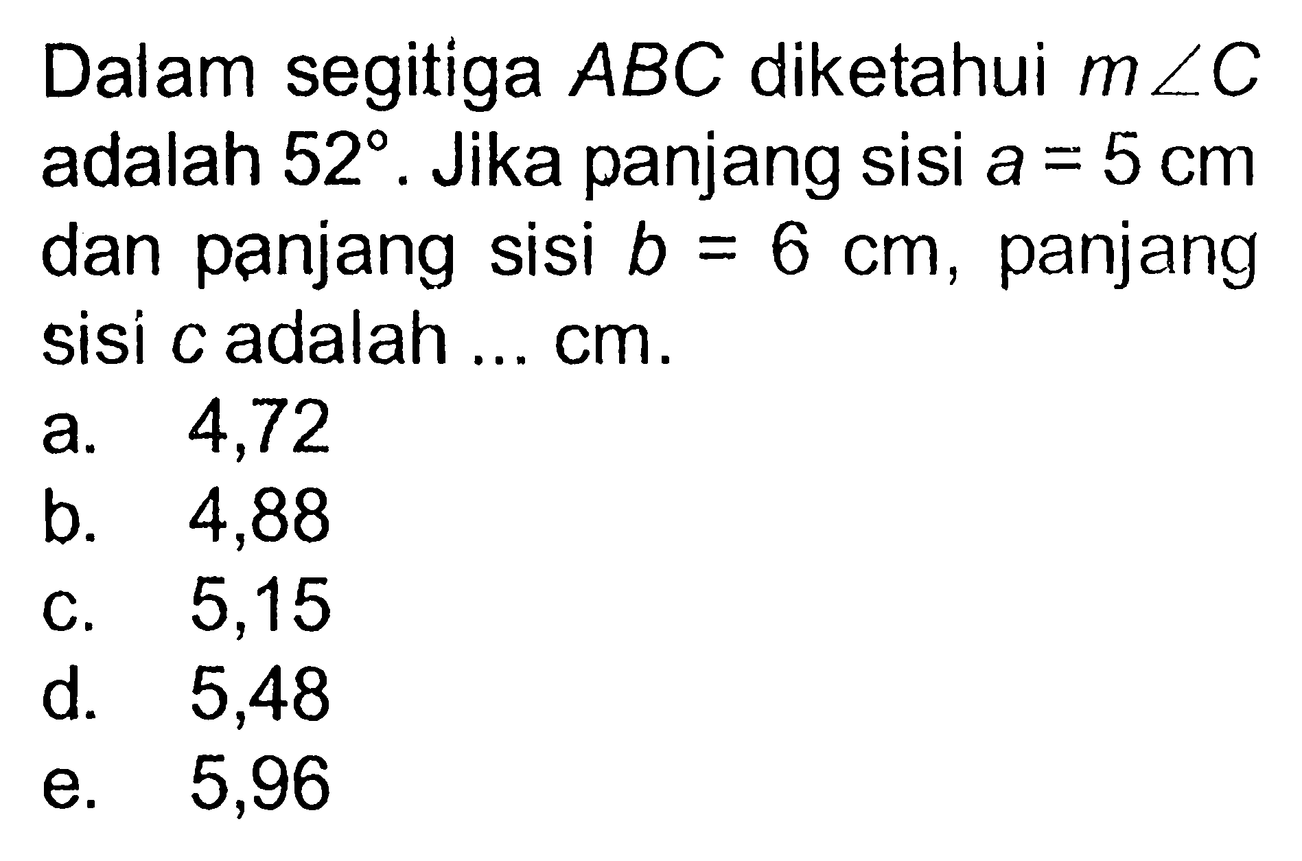 Dalam segitiga ABC diketahui m sudut C adalah 52. Jika panjang sisi a=5 cm dan panjang sisi b=6 cm, panjang sisi c adalah...cm.