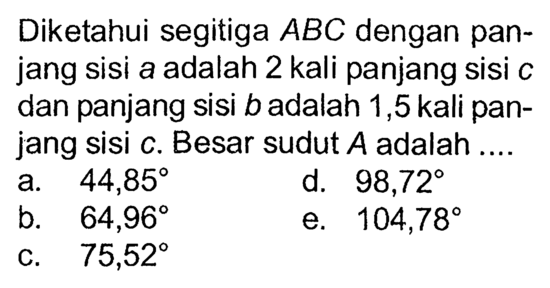 Diketahui segitiga ABC dengan panjang sisi a adalah 2 kali panjang sisi c dan panjang sisi b adalah 1,5 kali panjang sisi c. Besar sudut A adalah ....