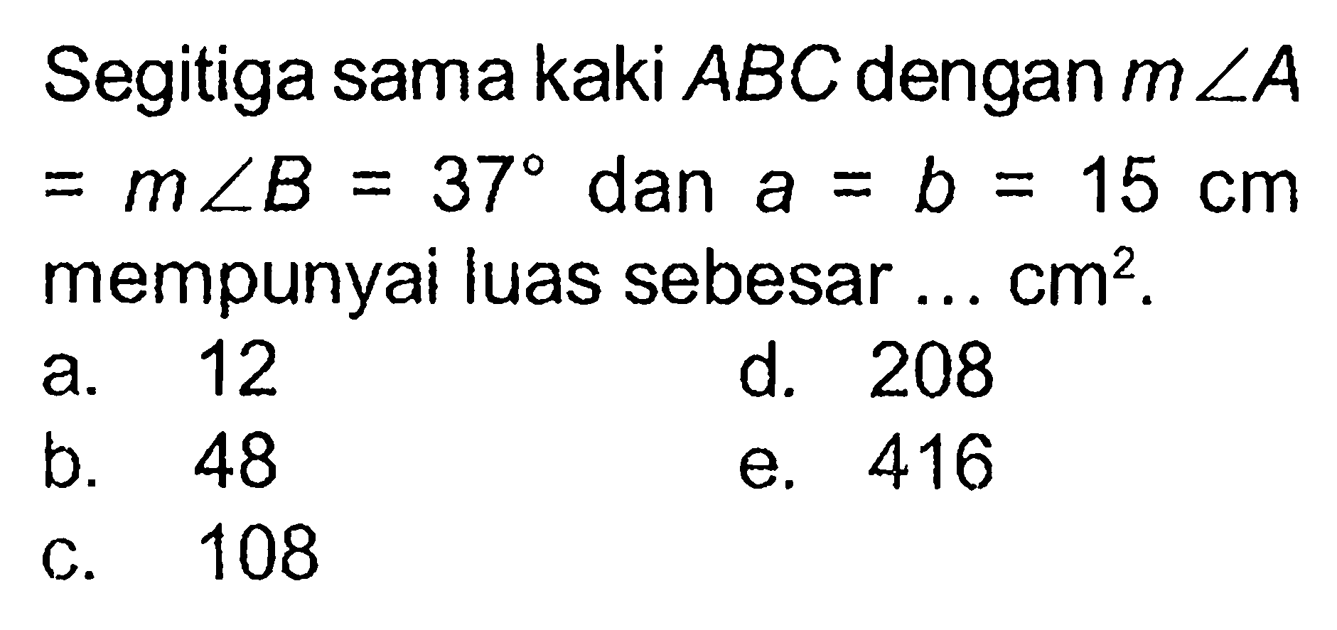 Segitiga sama kaki ABC dengan m sudut A=m sudut B=37 dan a=b=15 cm  mempunyai luas sebesar ...  cm^2 .