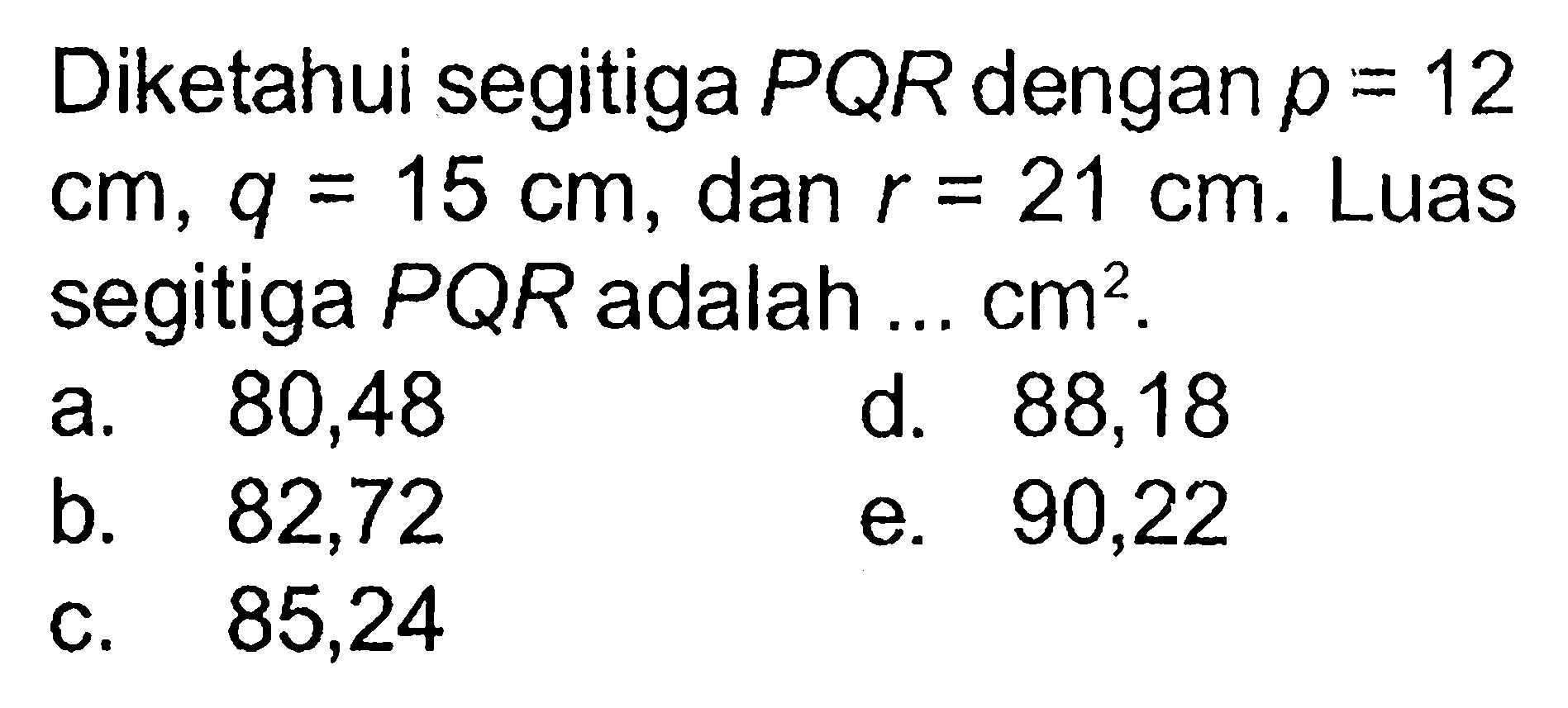 Diketahui segitiga PQR dengan p=12 cm, q=15 cm, dan r=21 cm. Luas segitiga PQR adalah .... cm^2.
