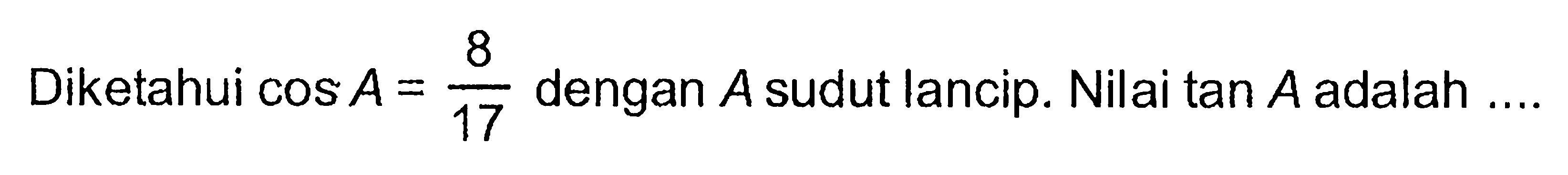 Diketahui cos A = 8/17 dengan A sudut lancip. Nilai tan A adalah ....