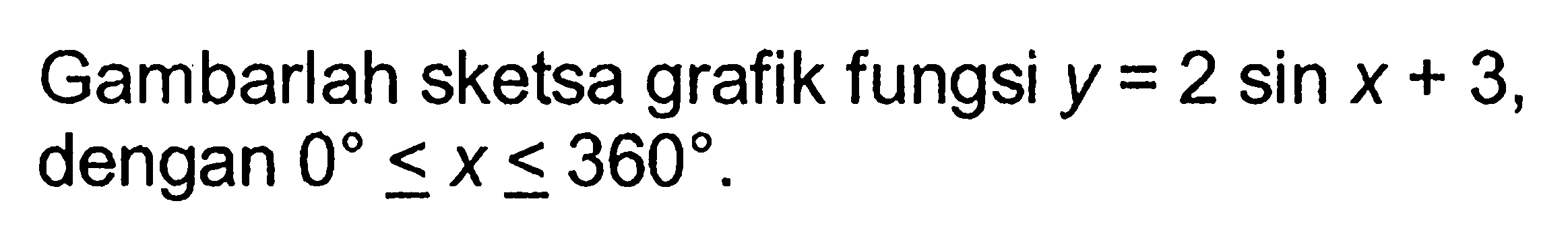 Gambarlah sketsa grafik fungsi y = 2 sin x + 3, dengan 0<=x<=360.