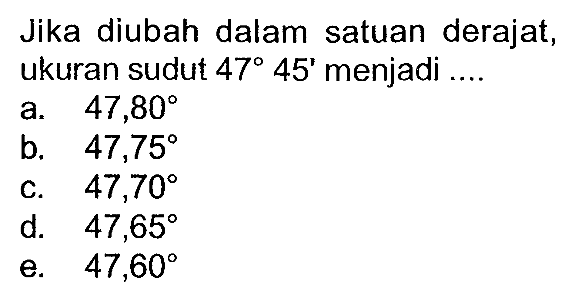 Jika diubah dalam satuan derajat, ukuran sudut 47 45' menjadi .... 