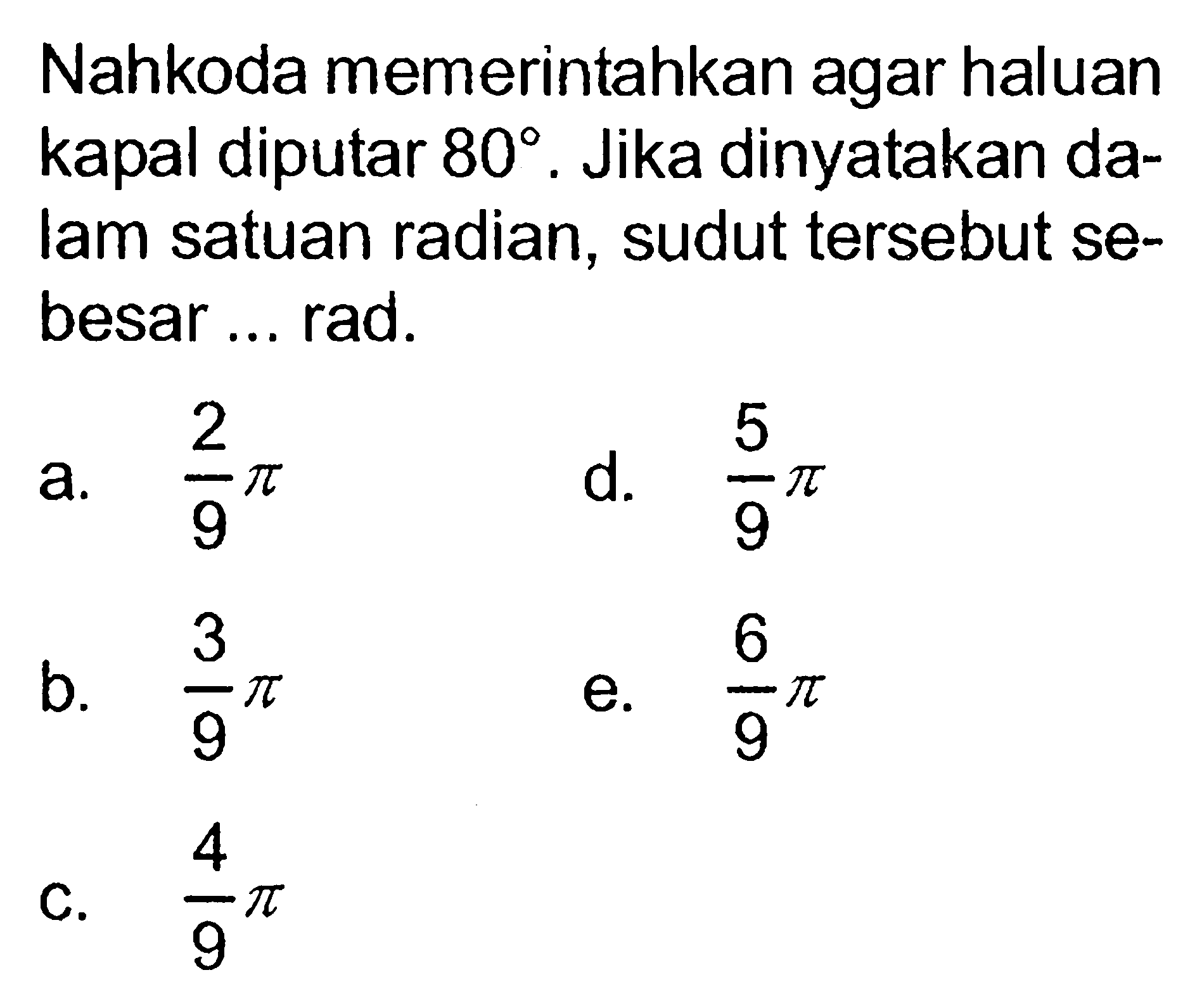 Nahkoda memerintahkan agar haluan kapal diputar 80. Jika dinyatakan dalam satuan radian, sudut tersebut sebesar ... rad.