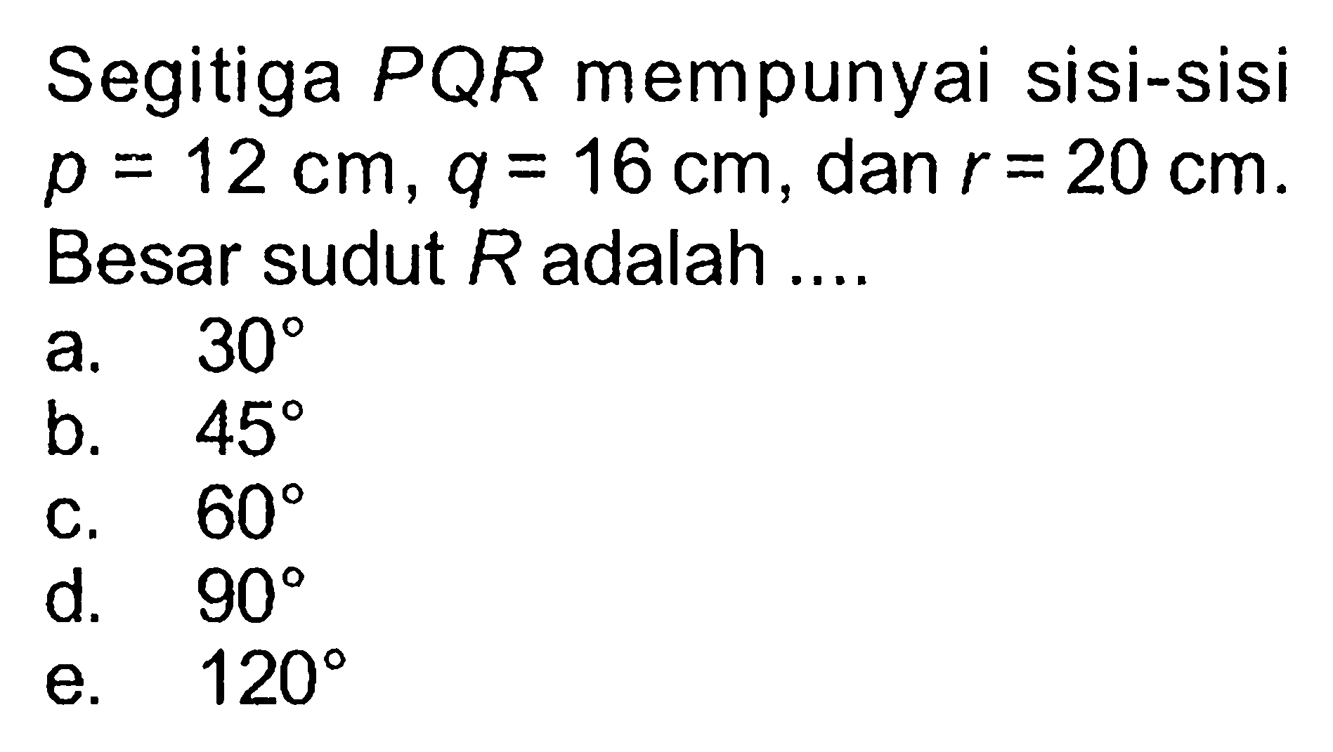 Segitiga PQR mempunyai sisi-sisi p=12 cm, q=16 cm, dan  r=20 cm. Besar sudut  R  adalah ....